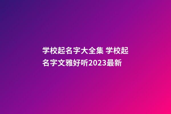 学校起名字大全集 学校起名字文雅好听2023最新-第1张-公司起名-玄机派